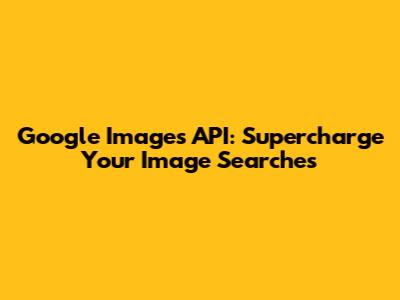 Google Images API: Supercharge Your Image Searches