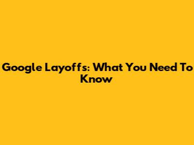 Google Layoffs: What You Need To Know