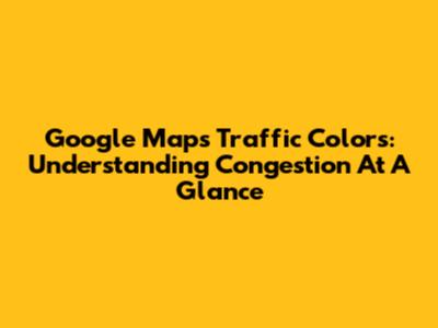 Google Maps Traffic Colors: Understanding Congestion At A Glance