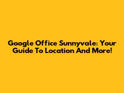 Google Office Sunnyvale: Your Guide To Location And More!