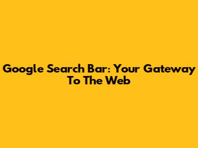 Google Search Bar: Your Gateway To The Web