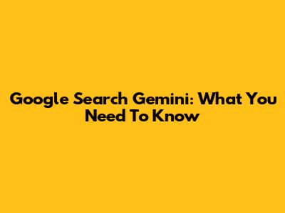 Google Search Gemini: What You Need To Know
