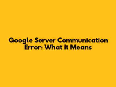 Google Server Communication Error: What It Means