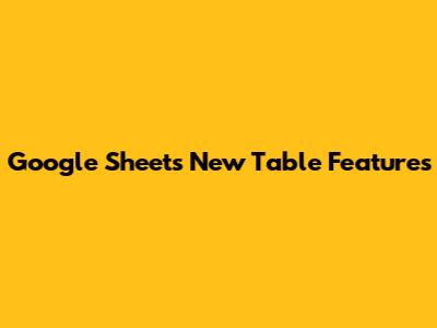 Google Sheets New Table Features