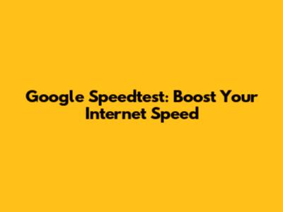 Google Speedtest: Boost Your Internet Speed