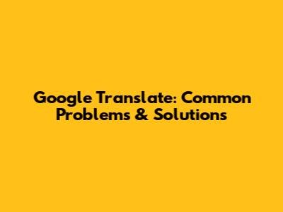 Google Translate: Common Problems & Solutions