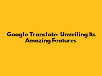 Google Translate: Unveiling Its Amazing Features