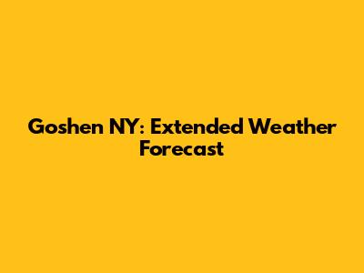 Goshen NY: Extended Weather Forecast