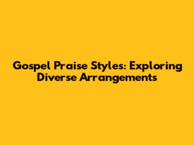 Gospel Praise Styles: Exploring Diverse Arrangements
