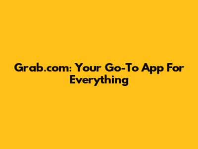 Grab.com: Your Go-To App For Everything