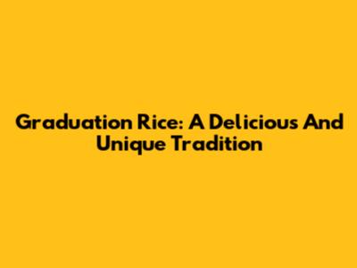 Graduation Rice: A Delicious And Unique Tradition