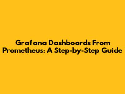 Grafana Dashboards From Prometheus: A Step-by-Step Guide
