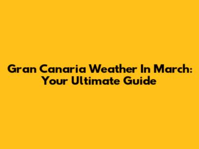 Gran Canaria Weather In March: Your Ultimate Guide