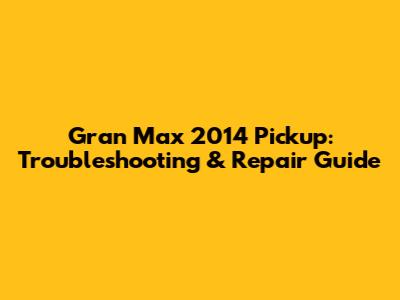 Gran Max 2014 Pickup: Troubleshooting & Repair Guide