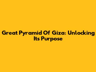 Great Pyramid Of Giza: Unlocking Its Purpose