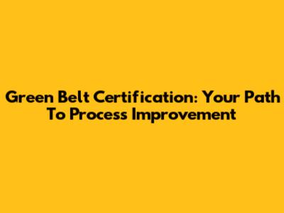 Green Belt Certification: Your Path To Process Improvement