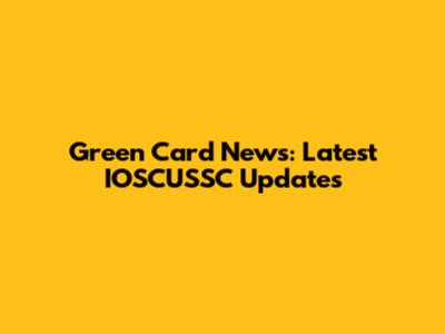Green Card News: Latest IOSCUSSC Updates