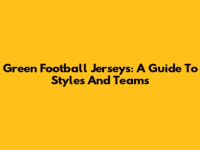 Green Football Jerseys: A Guide To Styles And Teams