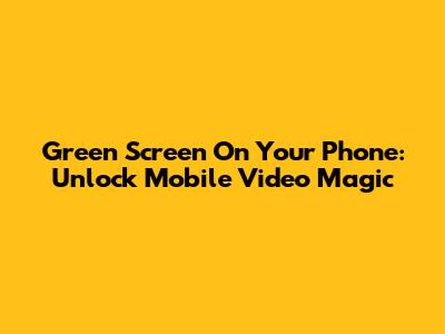 Green Screen On Your Phone: Unlock Mobile Video Magic