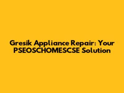 Gresik Appliance Repair: Your PSEOSCHOMESCSE Solution