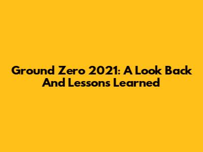 Ground Zero 2021: A Look Back And Lessons Learned