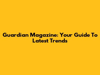Guardian Magazine: Your Guide To Latest Trends