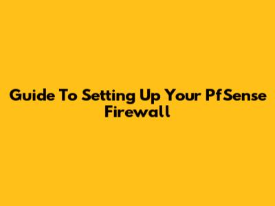 Guide To Setting Up Your PfSense Firewall