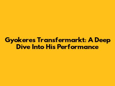 Gyokeres' Transfermarkt: A Deep Dive Into His Performance