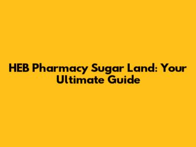 HEB Pharmacy Sugar Land: Your Ultimate Guide