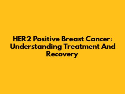 HER2 Positive Breast Cancer: Understanding Treatment And Recovery