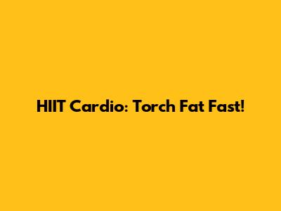 HIIT Cardio: Torch Fat Fast!
