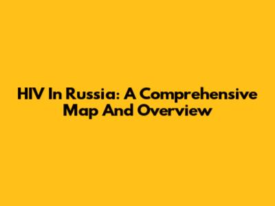 HIV In Russia: A Comprehensive Map And Overview