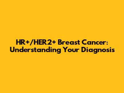 HR+/HER2+ Breast Cancer: Understanding Your Diagnosis