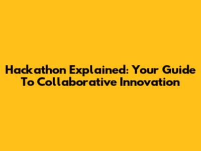 Hackathon Explained: Your Guide To Collaborative Innovation