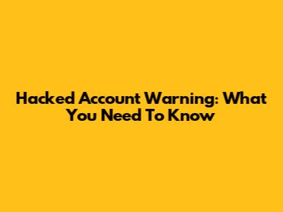 Hacked Account Warning: What You Need To Know