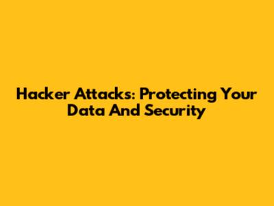 Hacker Attacks: Protecting Your Data And Security