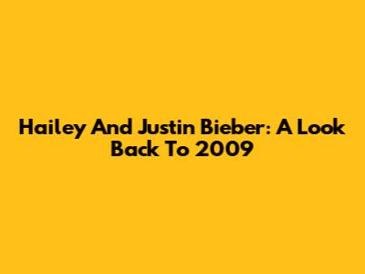 Hailey And Justin Bieber: A Look Back To 2009