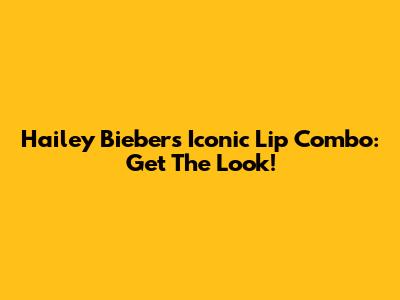 Hailey Bieber's Iconic Lip Combo: Get The Look!