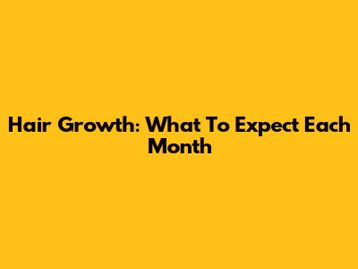 Hair Growth: What To Expect Each Month