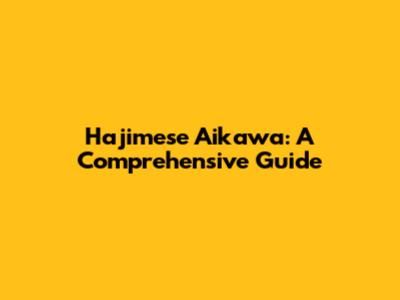 Hajimese Aikawa: A Comprehensive Guide