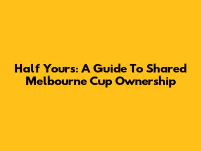 Half Yours: A Guide To Shared Melbourne Cup Ownership