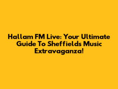 Hallam FM Live: Your Ultimate Guide To Sheffield's Music Extravaganza!
