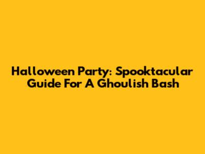 Halloween Party: Spooktacular Guide For A Ghoulish Bash