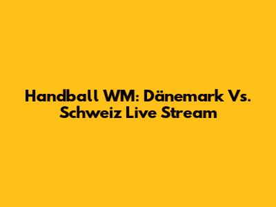 Handball WM: Dänemark Vs. Schweiz Live Stream