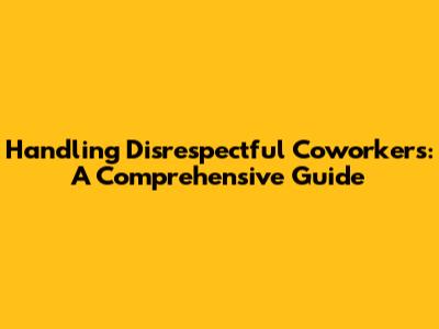 Handling Disrespectful Coworkers: A Comprehensive Guide