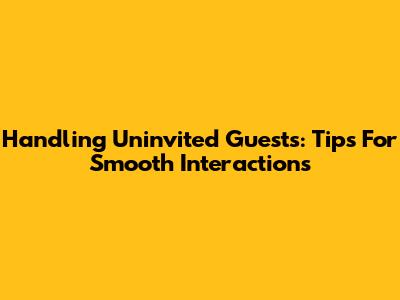 Handling Uninvited Guests: Tips For Smooth Interactions