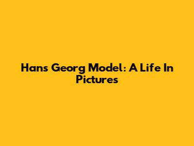 Hans Georg Model: A Life In Pictures
