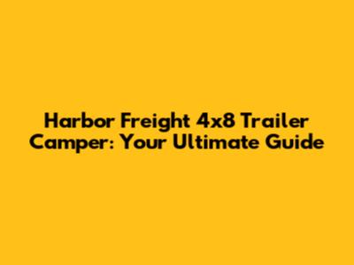 Harbor Freight 4x8 Trailer Camper: Your Ultimate Guide