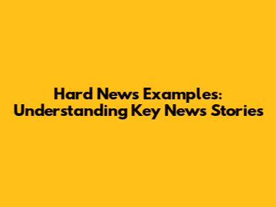 Hard News Examples: Understanding Key News Stories