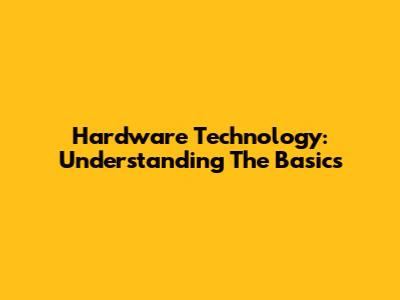 Hardware Technology: Understanding The Basics